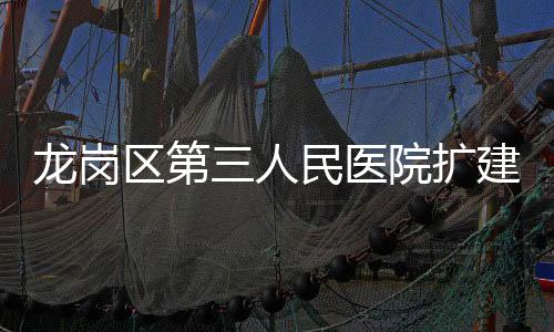 龙岗区第三人民医院扩建工程(二期)最新进展来了!